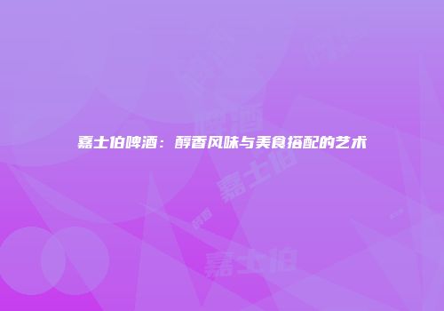 嘉士伯啤酒：醇香风味与美食搭配的艺术