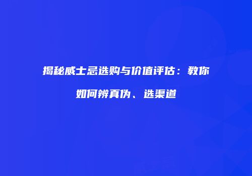揭秘威士忌选购与价值评估：教你如何辨真伪、选渠道