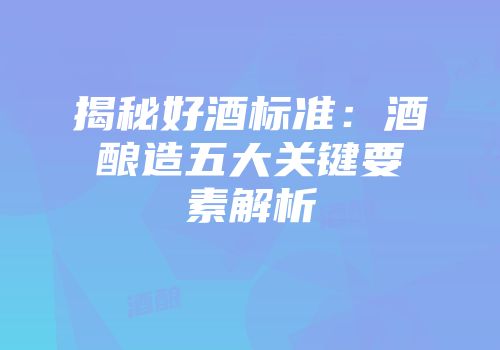 揭秘好酒标准：酒酿造五大关键要素解析