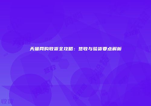 天猫网购收货全攻略：签收与验货要点解析