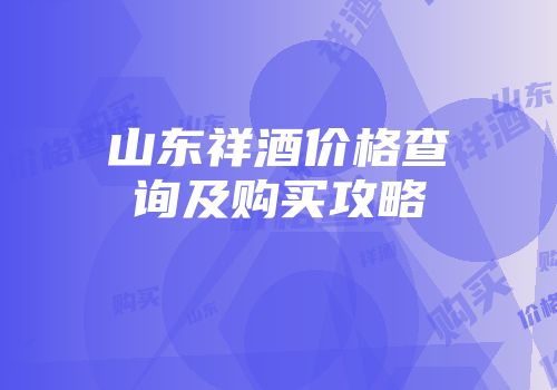 山东祥酒价格查询及购买攻略