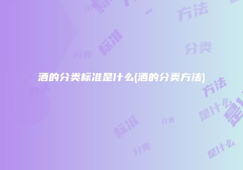 酒的分类标准是什么(酒的分类方法)