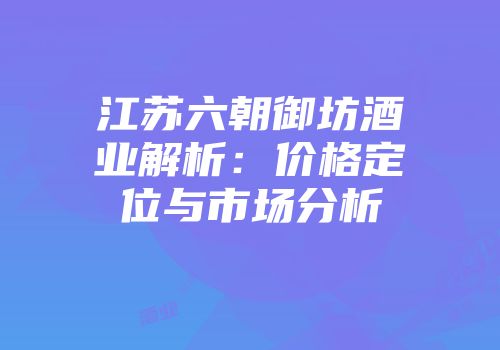 江苏六朝御坊酒业解析：价格定位与市场分析