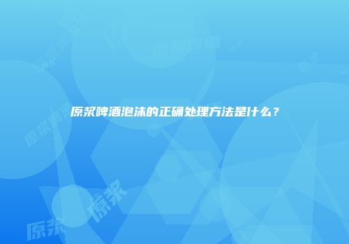 原浆啤酒泡沫的正确处理方法是什么？