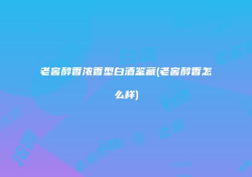 老窖醇香浓香型白酒鉴藏(老窖醇香怎么样)