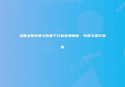 法国太阳侯爵与伯爵干红葡萄酒解析：特色与品饮指南