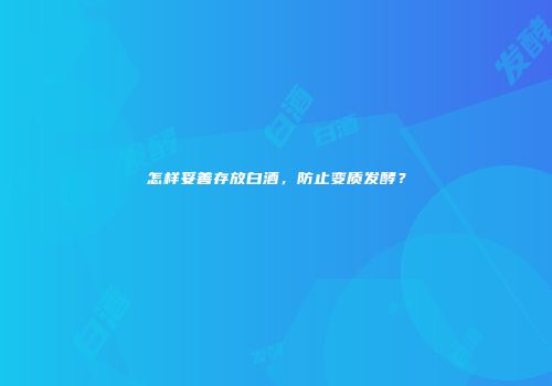 怎样妥善存放白酒，防止变质发酵？