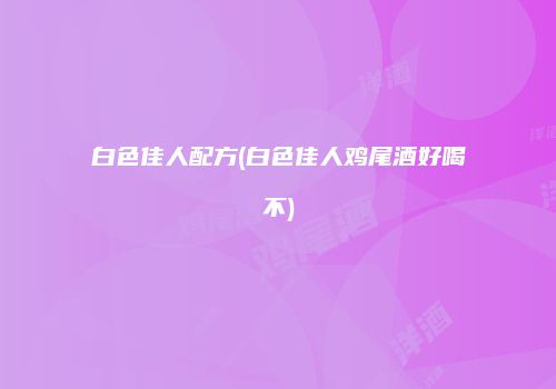 白色佳人配方(白色佳人鸡尾酒好喝不)