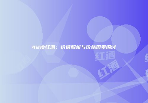 42度红酒：价值解析与价格因素探讨