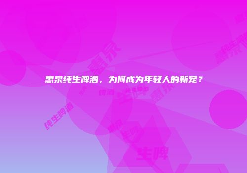 惠泉纯生啤酒，为何成为年轻人的新宠？
