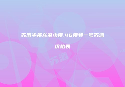 苏酒半条龙多少度,46度特一号苏酒价格表