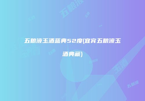 五粮液玉酒蓝典52度(宜宾五粮液玉酒典藏)