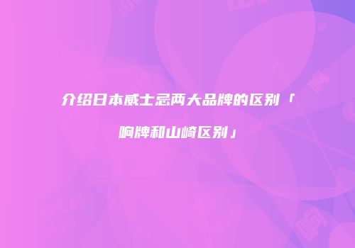 介绍日本威士忌两大品牌的区别「响牌和山崎区别」