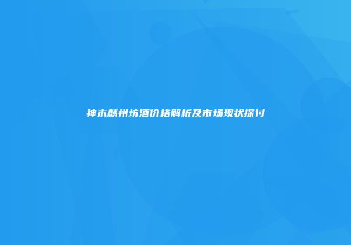 神木麟州坊酒价格解析及市场现状探讨