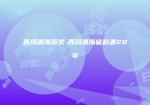 西凤酒海原浆-西风酒海窖龄酒20年
