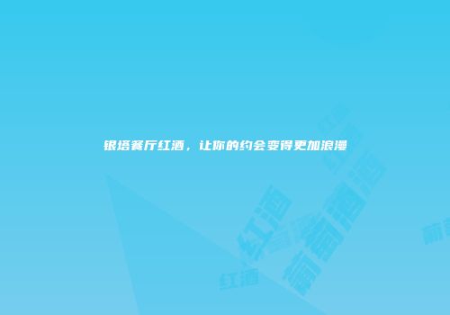银塔餐厅红酒，让你的约会变得更加浪漫