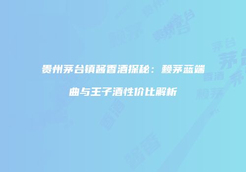 贵州茅台镇酱香酒探秘：赖茅蓝端曲与王子酒性价比解析