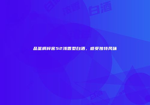 品鉴桐梓窖52浓香型白酒，感受独特风味