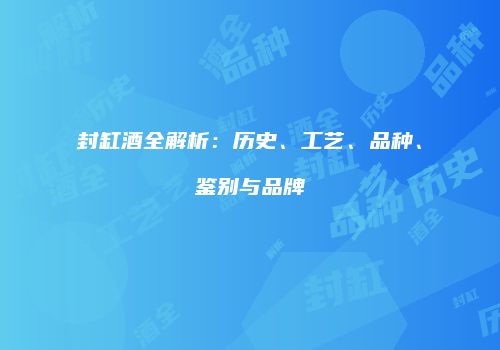 封缸酒全解析：历史、工艺、品种、鉴别与品牌