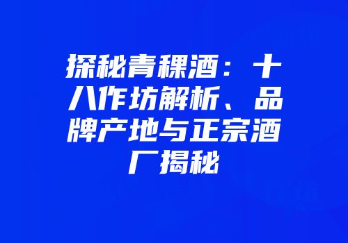 探秘青稞酒：十八作坊解析、品牌产地与正宗酒厂揭秘