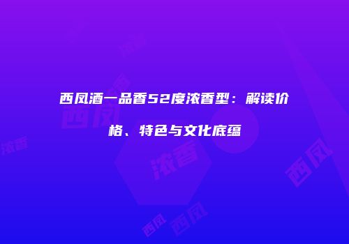 西凤酒一品香52度浓香型：解读价格、特色与文化底蕴