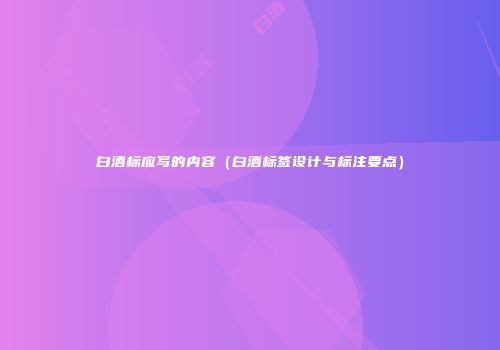 白酒标应写的内容（白酒标签设计与标注要点）