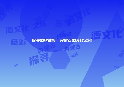 探寻酒旗色彩：内蒙古酒文化之旅