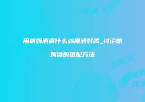 用朗姆酒调什么鸡尾酒好喝_讨论朗姆酒的搭配方法