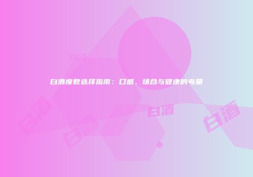 白酒度数选择指南：口感、场合与健康的考量
