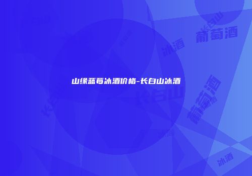 山缘蓝莓冰酒价格-长白山冰酒