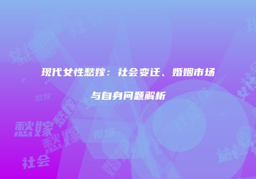 现代女性愁嫁：社会变迁、婚姻市场与自身问题解析