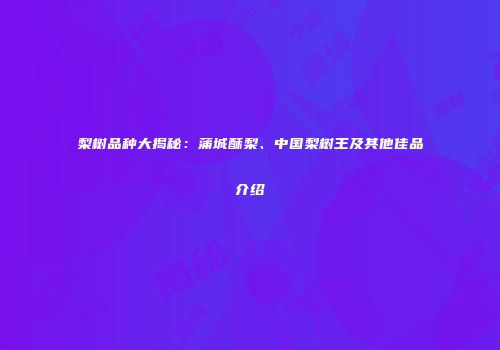 梨树品种大揭秘：蒲城酥梨、中国梨树王及其他佳品介绍