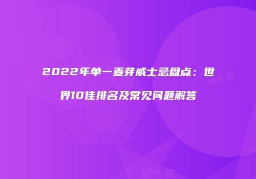 2022年单一麦芽威士忌盘点：世界10佳排名及常见问题解答