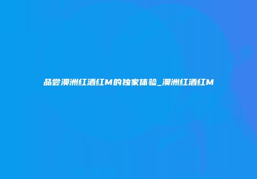 品尝澳洲红酒红M的独家体验_澳洲红酒红M