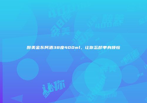醉美金东阿酒38度400ml，让你忘却单身烦恼