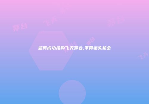 如何成功抢购飞天茅台,不再错失机会