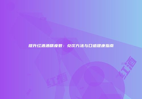 提升红酒酒精度数：兑饮方法与口感健康指南
