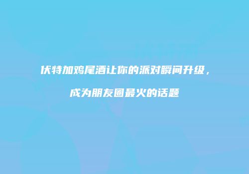 伏特加鸡尾酒让你的派对瞬间升级，成为朋友圈最火的话题
