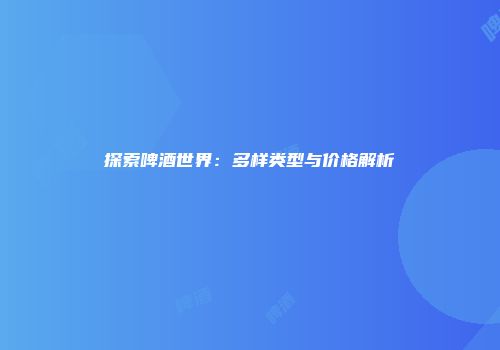 探索啤酒世界：多样类型与价格解析