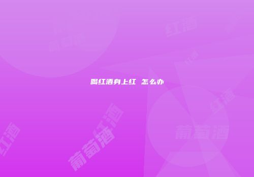 喝红酒身上红 怎么办