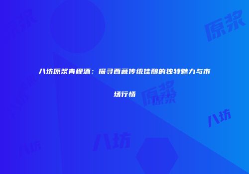 八坊原浆青稞酒：探寻西藏传统佳酿的独特魅力与市场行情