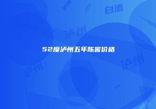 52度泸州五年陈窖价格