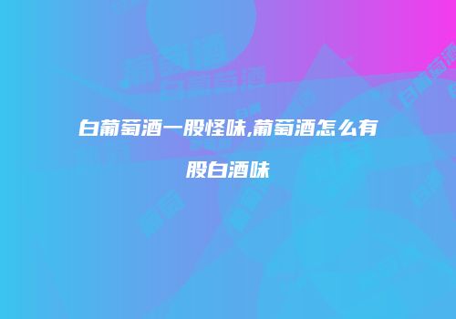 白葡萄酒一股怪味,葡萄酒怎么有股白酒味