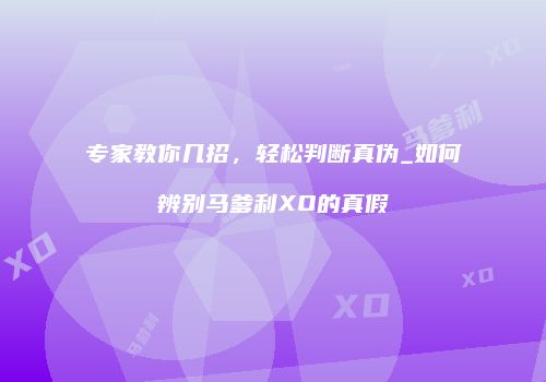 专家教你几招，轻松判断真伪_如何辨别马爹利XO的真假