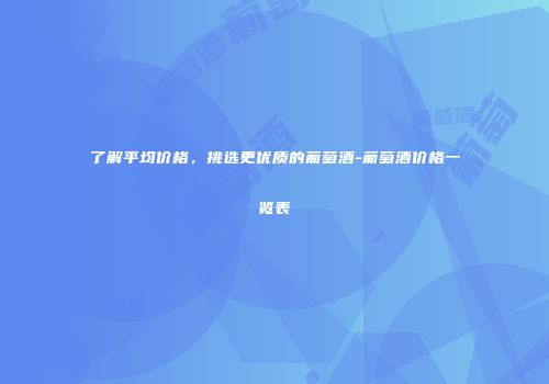 了解平均价格，挑选更优质的葡萄酒-葡萄酒价格一览表