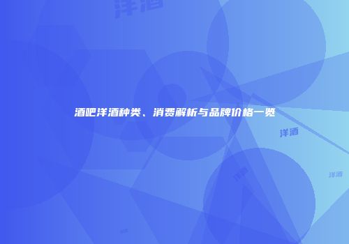 酒吧洋酒种类、消费解析与品牌价格一览