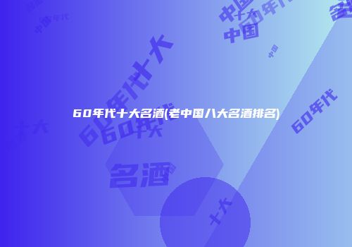 60年代十大名酒(老中国八大名酒排名)
