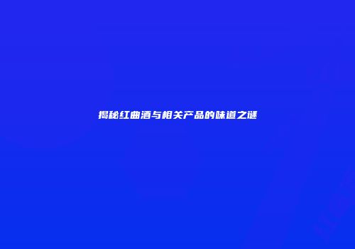 揭秘红曲酒与相关产品的味道之谜