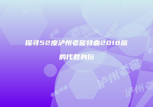 探寻52度泸州老窖特曲2018版的代数身份
