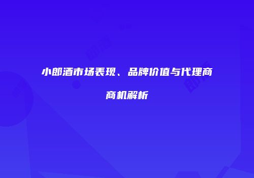 小郎酒市场表现、品牌价值与代理商商机解析